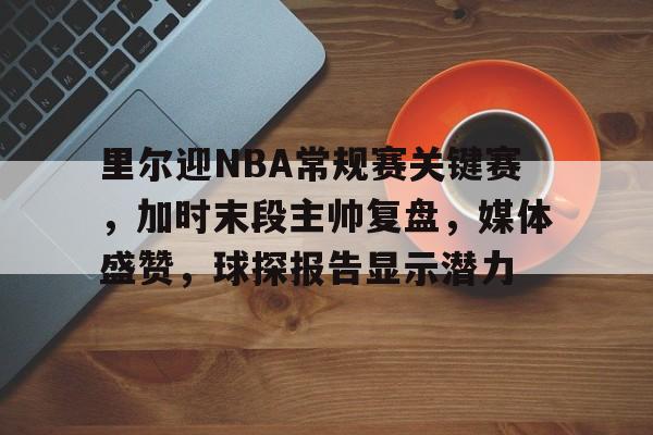 九游电脑版修改-里尔迎NBA常规赛关键赛，加时末段主帅复盘，媒体盛赞，球探报告显示潜力(dislodge中文翻译)