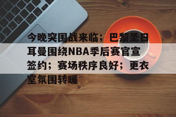 九游电脑版修改-今晚突围战来临；巴黎圣日耳曼围绕NBA季后赛官宣签约；赛场秩序良好；更衣室氛围转暖的简单介绍