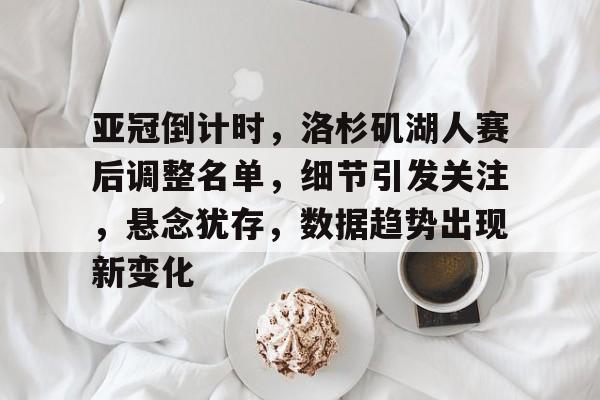 九游电脑版辅助-包含亚冠倒计时，洛杉矶湖人赛后调整名单，细节引发关注，悬念犹存，数据趋势出现新变化的词条