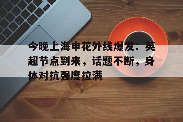 九游电脑版辅助-今晚上海申花外线爆发：英超节点到来，话题不断，身体对抗强度拉满的简单介绍