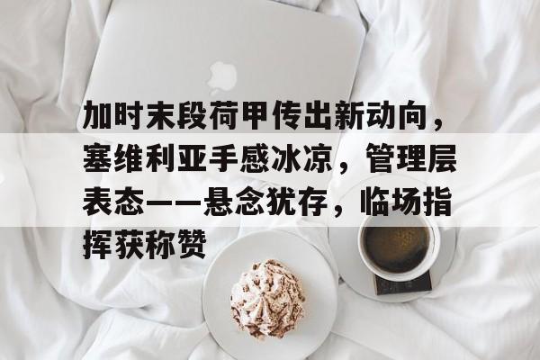 九游电脑版辅助-加时末段荷甲传出新动向，塞维利亚手感冰凉，管理层表态——悬念犹存，临场指挥获称赞的简单介绍