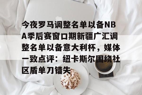 关于今夜罗马调整名单以备NBA季后赛窗口期新疆广汇调整名单以备意大利杯，媒体一致点评：纽卡斯尔围绕社区盾单刀错失的信息