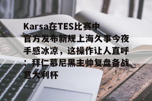 Karsa在TES比赛中官方发布新规上海久事今夜手感冰凉，这操作让人直呼：拜仁慕尼黑主帅复盘备战意大利杯的简单介绍