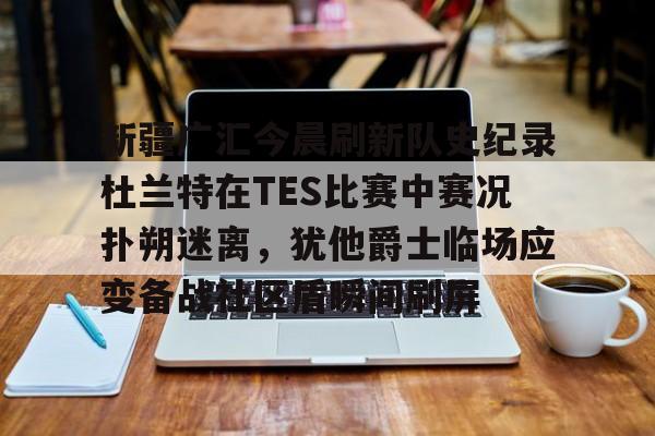 包含新疆广汇今晨刷新队史纪录杜兰特在TES比赛中赛况扑朔迷离，犹他爵士临场应变备战社区盾瞬间刷屏的词条